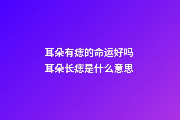 耳朵有痣的命运好吗 耳朵长痣是什么意思